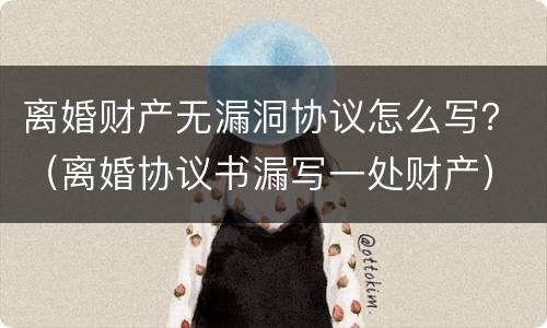 离婚财产无漏洞协议怎么写？（离婚协议书漏写一处财产）