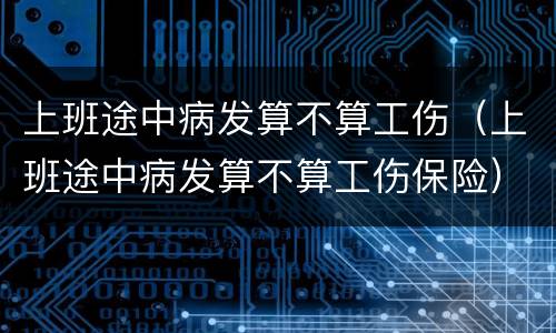 上班途中病发算不算工伤（上班途中病发算不算工伤保险）
