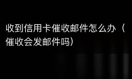 收到信用卡催收邮件怎么办（催收会发邮件吗）