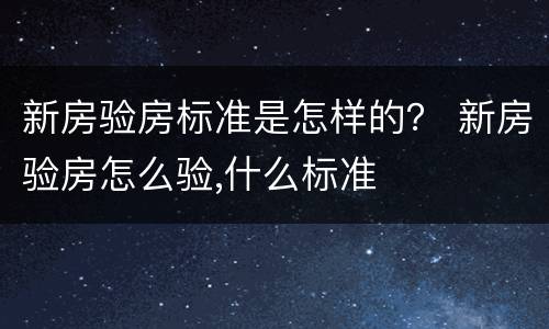 新房验房标准是怎样的？ 新房验房怎么验,什么标准