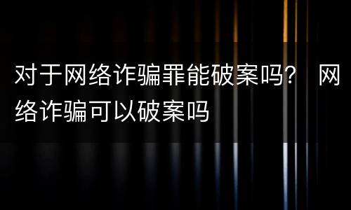 对于网络诈骗罪能破案吗？ 网络诈骗可以破案吗