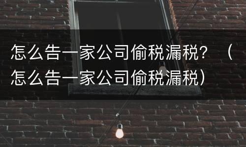 怎么告一家公司偷税漏税？（怎么告一家公司偷税漏税）