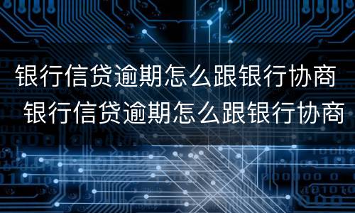 银行信贷逾期怎么跟银行协商 银行信贷逾期怎么跟银行协商还本金