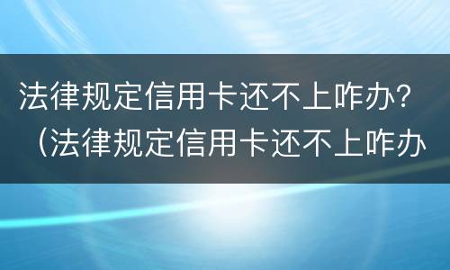 法律规定信用卡还不上咋办？（法律规定信用卡还不上咋办呀）