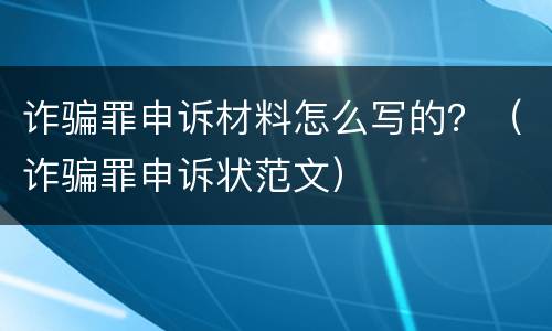 诈骗罪申诉材料怎么写的？（诈骗罪申诉状范文）