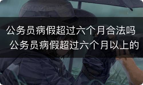 公务员病假超过六个月合法吗 公务员病假超过六个月以上的