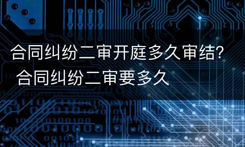 合同纠纷二审开庭多久审结？ 合同纠纷二审要多久