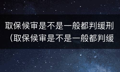 取保候审是不是一般都判缓刑（取保候审是不是一般都判缓刑了）