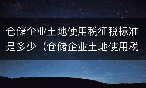 仓储企业土地使用税征税标准是多少(仓储企业土地使用税征税标准是多少钱)