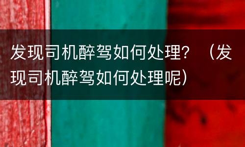 发现司机醉驾如何处理？（发现司机醉驾如何处理呢）