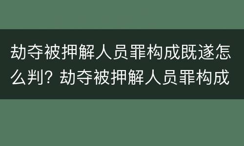 劫夺被押解人员罪构成既遂怎么判? 劫夺被押解人员罪构成既遂怎么判