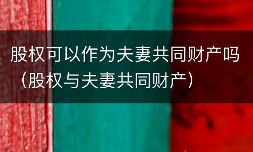 股权可以作为夫妻共同财产吗（股权与夫妻共同财产）