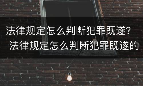 法律规定怎么判断犯罪既遂？ 法律规定怎么判断犯罪既遂的标准
