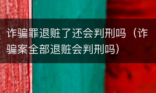 诈骗罪退赃了还会判刑吗（诈骗案全部退赃会判刑吗）