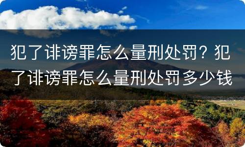 犯了诽谤罪怎么量刑处罚? 犯了诽谤罪怎么量刑处罚多少钱