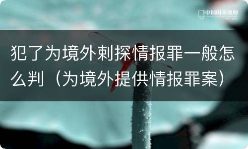 犯了为境外剌探情报罪一般怎么判（为境外提供情报罪案）