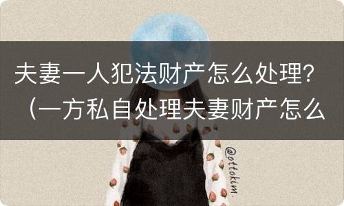 夫妻一人犯法财产怎么处理？（一方私自处理夫妻财产怎么办）