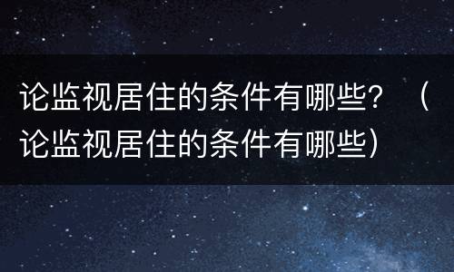 论监视居住的条件有哪些？（论监视居住的条件有哪些）