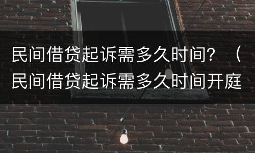 民间借贷起诉需多久时间？（民间借贷起诉需多久时间开庭）