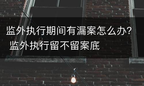监外执行期间有漏案怎么办？ 监外执行留不留案底