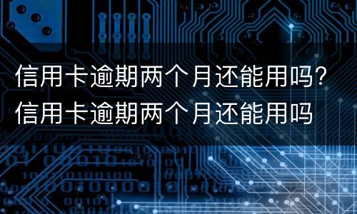 信用卡逾期两个月还能用吗? 信用卡逾期两个月还能用吗