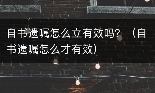 自书遗嘱怎么立有效吗？（自书遗嘱怎么才有效）