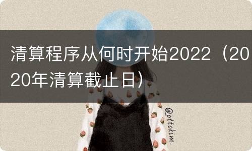 清算程序从何时开始2022（2020年清算截止日）