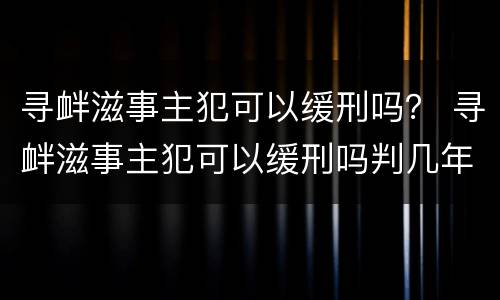 寻衅滋事主犯可以缓刑吗？ 寻衅滋事主犯可以缓刑吗判几年