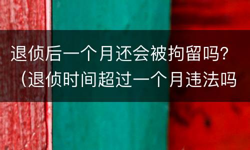 退侦后一个月还会被拘留吗？（退侦时间超过一个月违法吗）