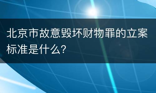 北京市故意毁坏财物罪的立案标准是什么？