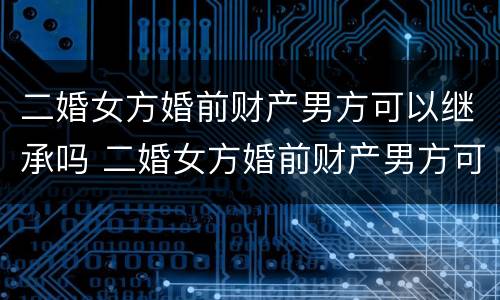 二婚女方婚前财产男方可以继承吗 二婚女方婚前财产男方可以继承吗视频