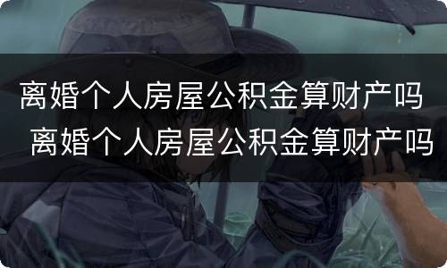离婚个人房屋公积金算财产吗 离婚个人房屋公积金算财产吗怎么算