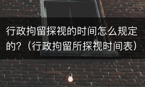 行政拘留探视的时间怎么规定的?（行政拘留所探视时间表）