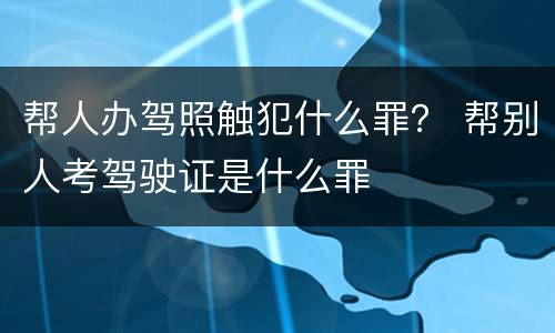帮人办驾照触犯什么罪？ 帮别人考驾驶证是什么罪