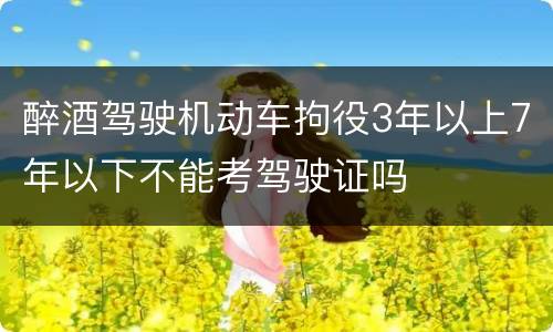 醉酒驾驶机动车拘役3年以上7年以下不能考驾驶证吗