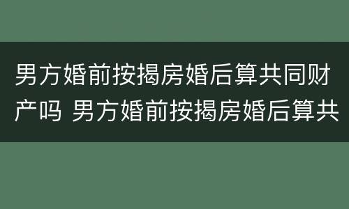 男方婚前按揭房婚后算共同财产吗 男方婚前按揭房婚后算共同财产吗知乎