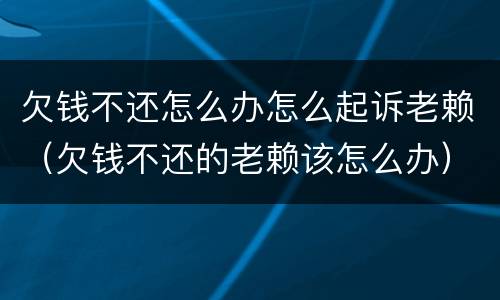 欠钱不还怎么办怎么起诉老赖（欠钱不还的老赖该怎么办）