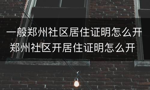 一般郑州社区居住证明怎么开 郑州社区开居住证明怎么开