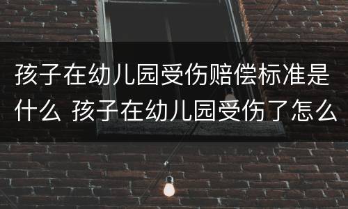 孩子在幼儿园受伤赔偿标准是什么 孩子在幼儿园受伤了怎么要求赔偿