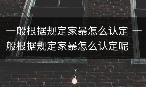 一般根据规定家暴怎么认定 一般根据规定家暴怎么认定呢