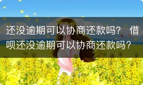 还没逾期可以协商还款吗? 借呗还没逾期可以协商还款吗?