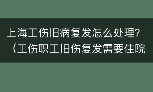 上海工伤旧病复发怎么处理？（工伤职工旧伤复发需要住院治疗）