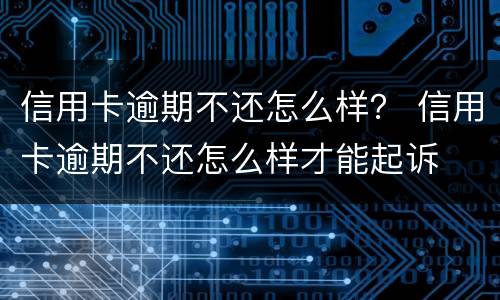 信用卡逾期不还怎么样？ 信用卡逾期不还怎么样才能起诉