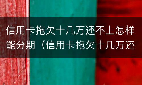 信用卡拖欠十几万还不上怎样能分期（信用卡拖欠十几万还不上怎样能分期还）