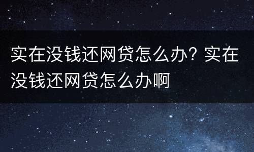 实在没钱还网贷怎么办? 实在没钱还网贷怎么办啊