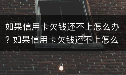 如果信用卡欠钱还不上怎么办? 如果信用卡欠钱还不上怎么办呢