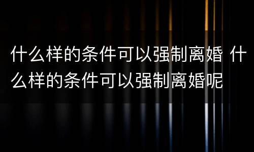 什么样的条件可以强制离婚 什么样的条件可以强制离婚呢