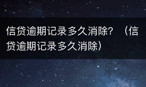 信贷逾期记录多久消除？（信贷逾期记录多久消除）