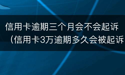 信用卡逾期三个月会不会起诉（信用卡3万逾期多久会被起诉）