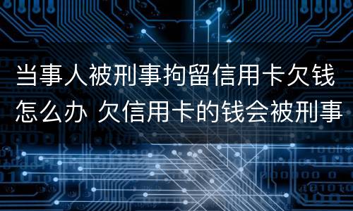 当事人被刑事拘留信用卡欠钱怎么办 欠信用卡的钱会被刑事拘留吗